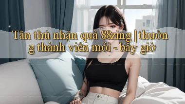Tân thủ nhận quà 88zing thưởng thành viên mới   bây giờ