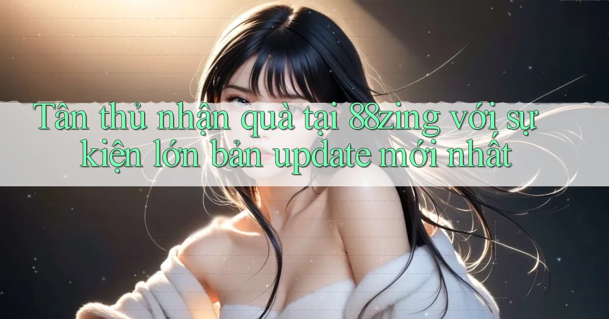 Tân thủ nhận quà tại 88zing với sự kiện lớn bản update mới nhất