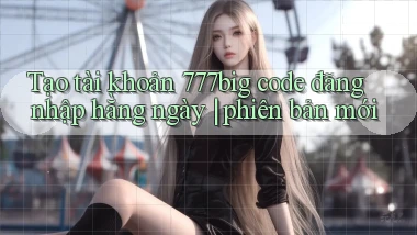 Tạo tài khoản 777big code đăng nhập hằng ngày phiên bản mới