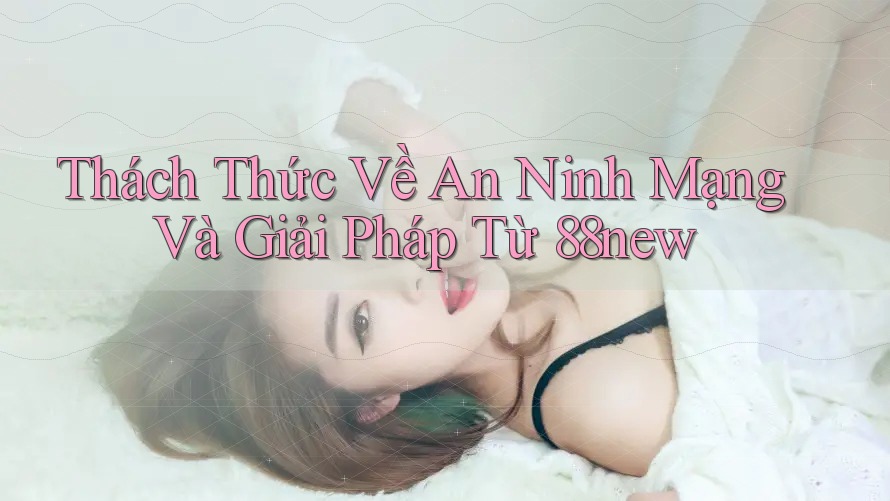 Thách Thức Về An Ninh Mạng Và Giải Pháp Từ 88new Thách Thức Về An Ninh Mạng Và Giải Pháp Từ 88new