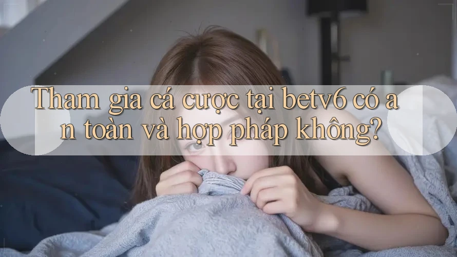 Tham gia cá cược tại betv6 có an toàn và hợp pháp không? Tham gia cá cược tại betv6 có an toàn và hợp pháp không?