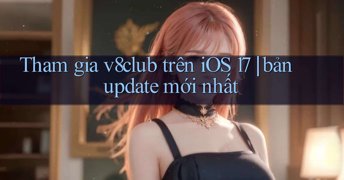 Tham gia v8club trên iOS 17 bản update mới nhất