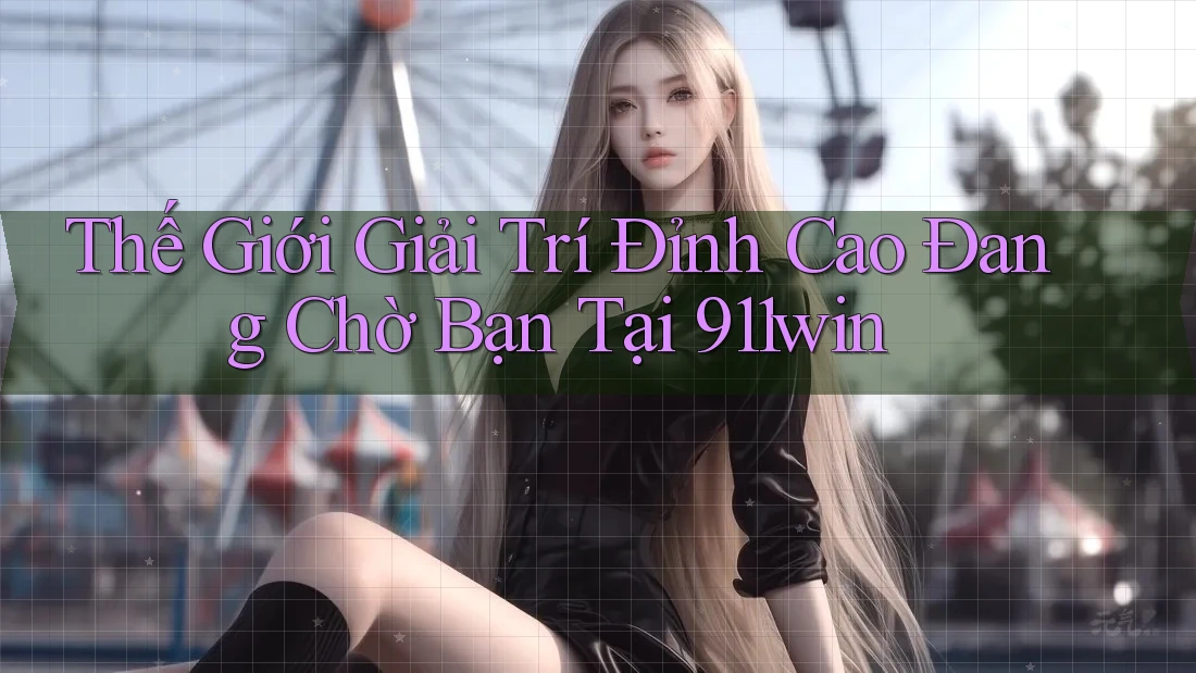 Thế Giới Giải Trí Đỉnh Cao Đang Chờ Bạn Tại 911win Thế Giới Giải Trí Đỉnh Cao Đang Chờ Bạn Tại 911win