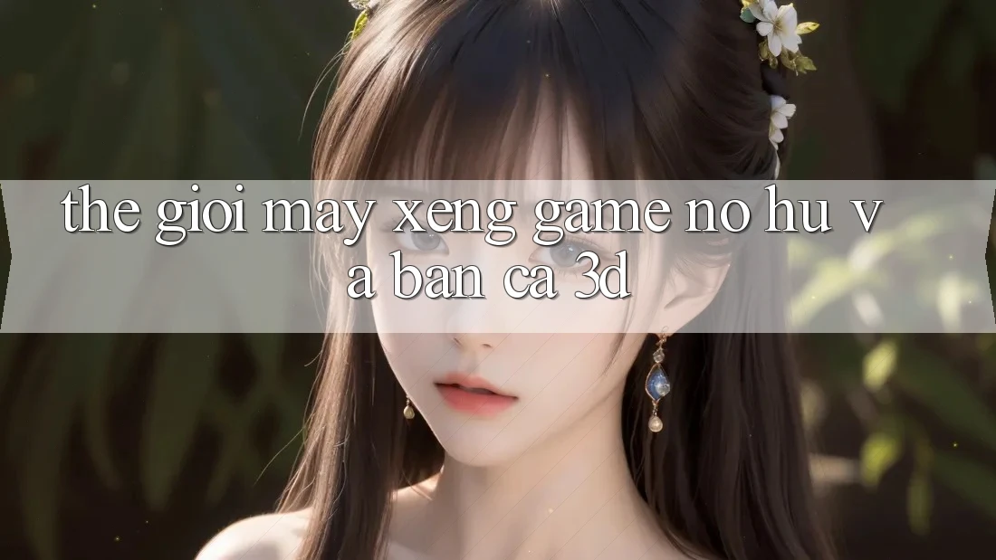 Thế giới Máy xèng Game (Nổ hũ) và Bắn cá 3D