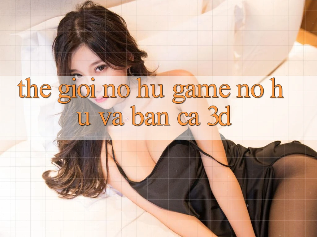 Thế giới Nổ hũ Game (Nổ hũ) và Bắn cá 3D