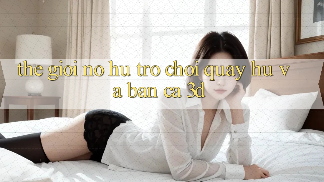 Thế giới Nổ hũ Trò chơi (Quay hũ) và Bắn cá 3D