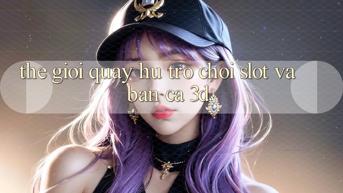Thế giới Quay hũ Trò chơi (Slot) và Bắn cá 3D
