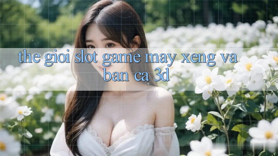 Thế giới Slot Game (Máy xèng) và Bắn cá 3D
