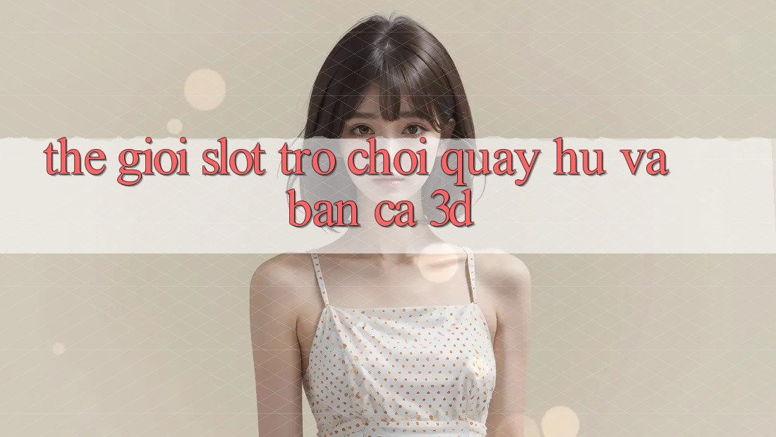 Thế giới Slot Trò chơi (Quay hũ) và Bắn cá 3D