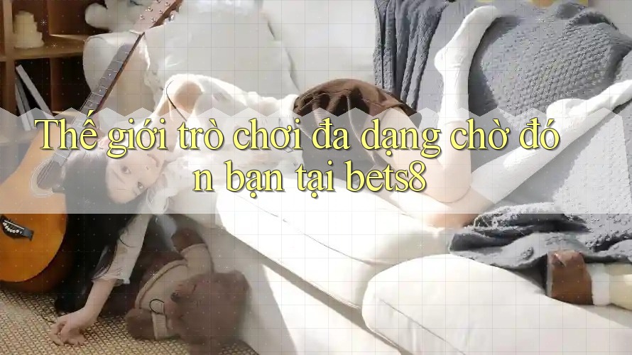 Thế giới trò chơi đa dạng chờ đón bạn tại bets8