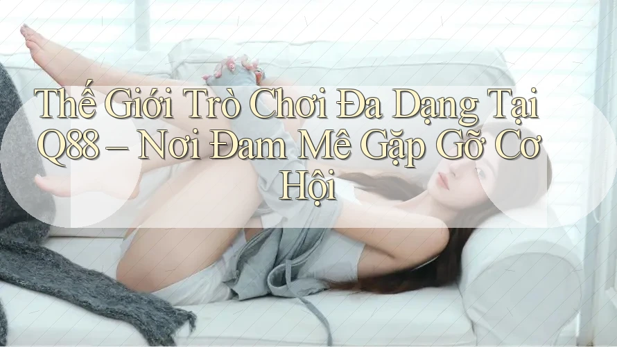 Thế Giới Trò Chơi Đa Dạng Tại Q88 – Nơi Đam Mê Gặp Gỡ Cơ Hội Thế Giới Trò Chơi Đa Dạng Tại Q88 – Nơi Đam Mê Gặp Gỡ Cơ Hội