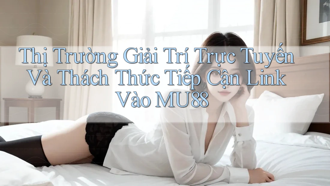 Thị Trường Giải Trí Trực Tuyến Và Thách Thức Tiếp Cận Link Vào MU88 Thị Trường Giải Trí Trực Tuyến Và Thách Thức Tiếp Cận Link Vào MU88