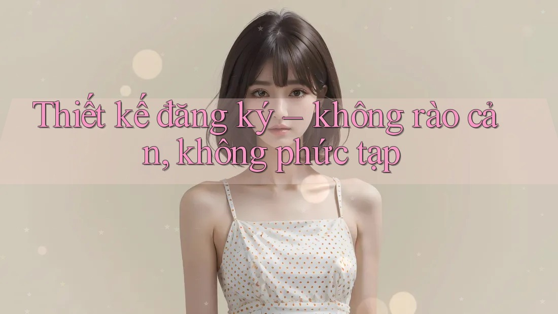Thiết kế đăng ký – không rào cản, không phức tạp