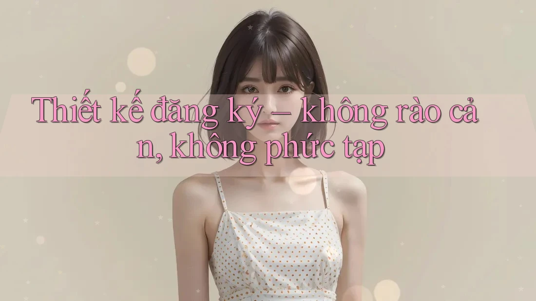 Thiết kế đăng ký – không rào cản, không phức tạp
