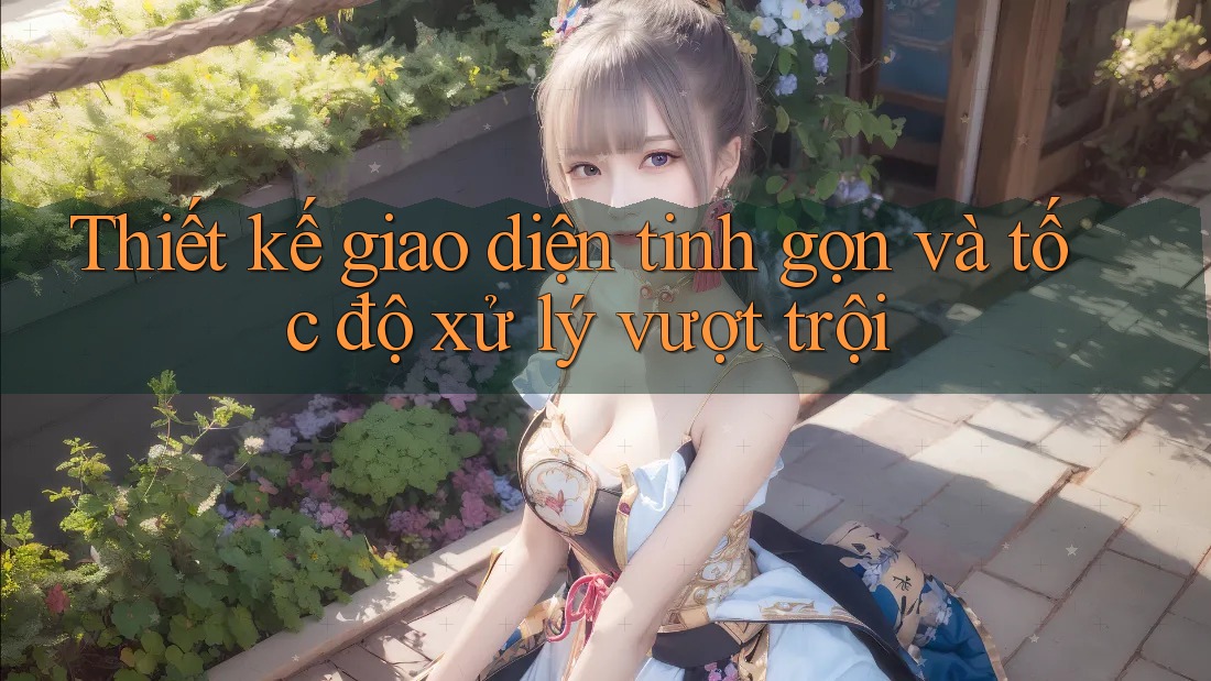 Thiết kế giao diện tinh gọn và tốc độ xử lý vượt trội Thiết kế giao diện tinh gọn và tốc độ xử lý vượt trội