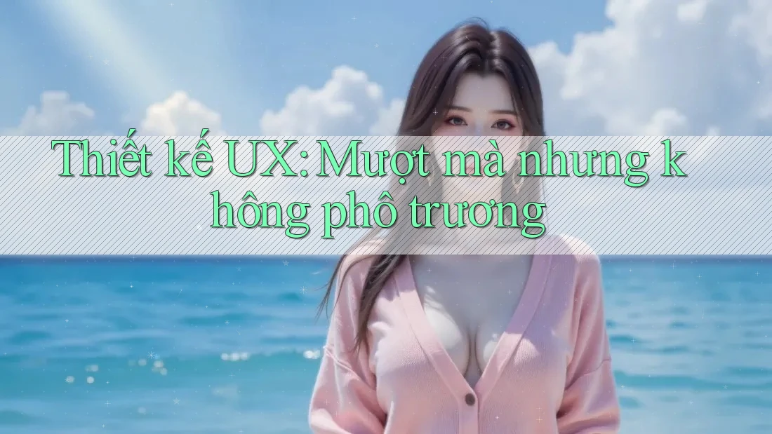 Thiết kế UX: Mượt mà nhưng không phô trương Thiết kế UX: Mượt mà nhưng không phô trương