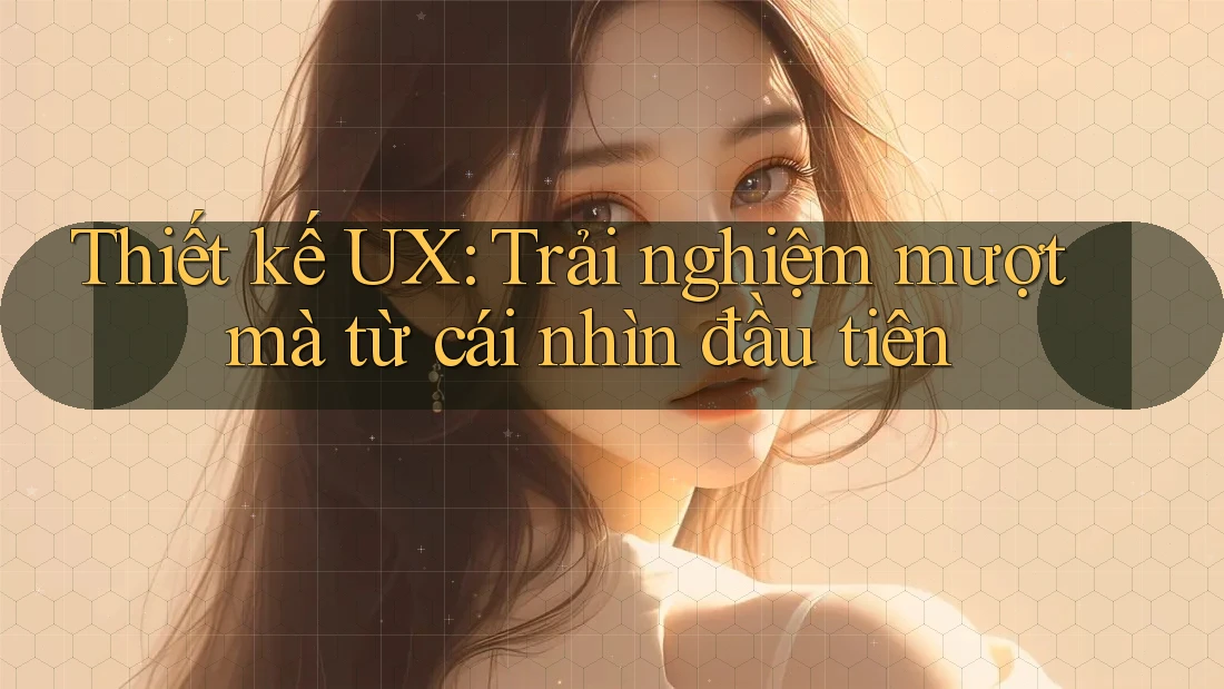 Thiết kế UX: Trải nghiệm mượt mà từ cái nhìn đầu tiên Thiết kế UX: Trải nghiệm mượt mà từ cái nhìn đầu tiên