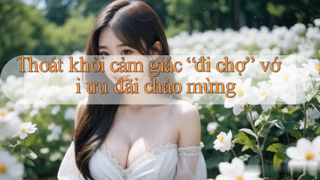 Thoát khỏi cảm giác “đi chợ” với ưu đãi chào mừng Thoát khỏi cảm giác “đi chợ” với ưu đãi chào mừng