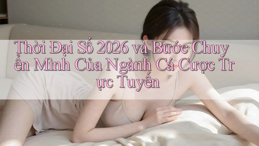 Thời Đại Số 2026 và Bước Chuyển Mình Của Ngành Cá Cược Trực Tuyến