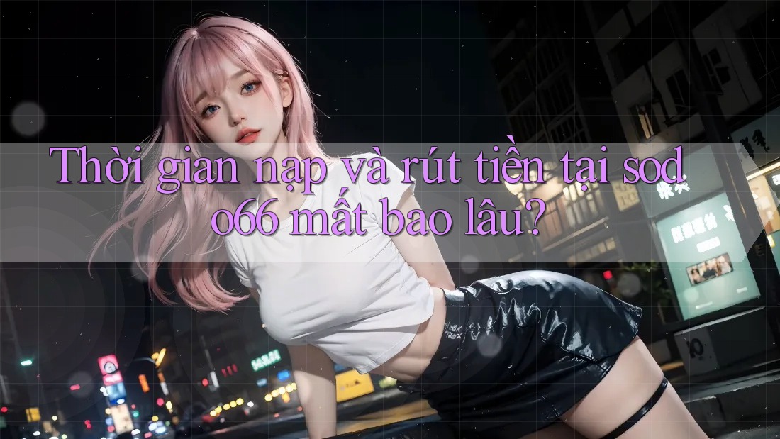Thời gian nạp và rút tiền tại sodo66 mất bao lâu?