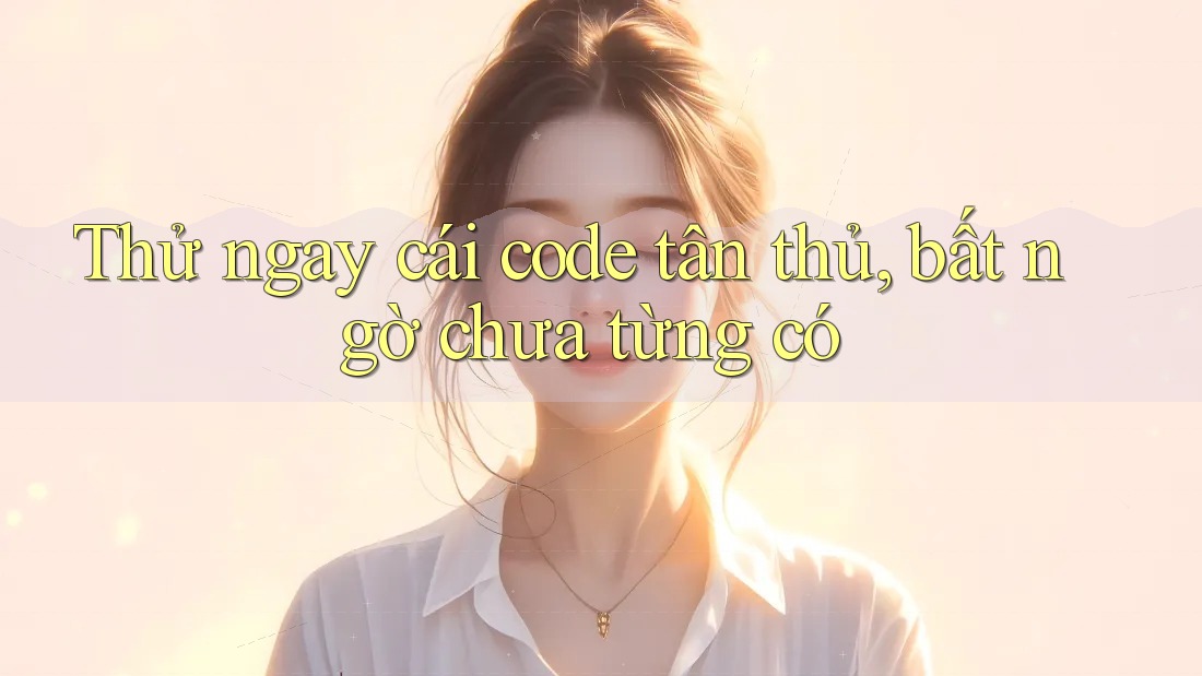 Thử ngay cái code tân thủ, bất ngờ chưa từng có Thử ngay cái code tân thủ, bất ngờ chưa từng có