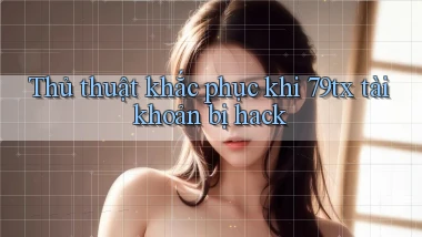 Thủ thuật khắc phục khi 79tx tài khoản bị hack