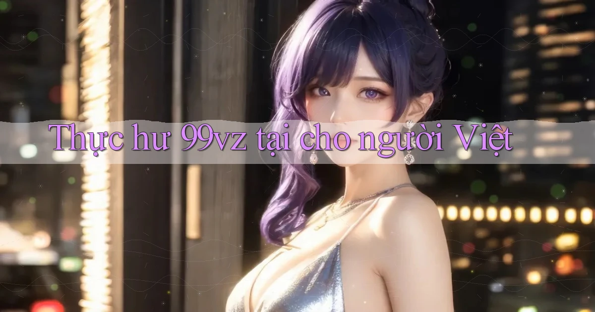 Thực hư 99vz tại cho người Việt