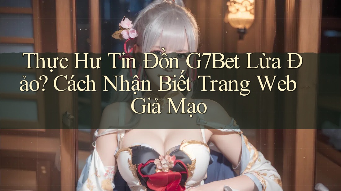 Thực Hư Tin Đồn G7Bet Lừa Đảo? Cách Nhận Biết Trang Web Giả Mạo Thực Hư Tin Đồn G7Bet Lừa Đảo? Cách Nhận Biết Trang Web Giả Mạo