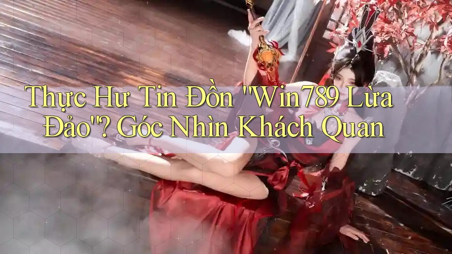 Thực Hư Tin Đồn “Win789 Lừa Đảo”? Góc Nhìn Khách Quan Thực Hư Tin Đồn “Win789 Lừa Đảo”? Góc Nhìn Khách Quan