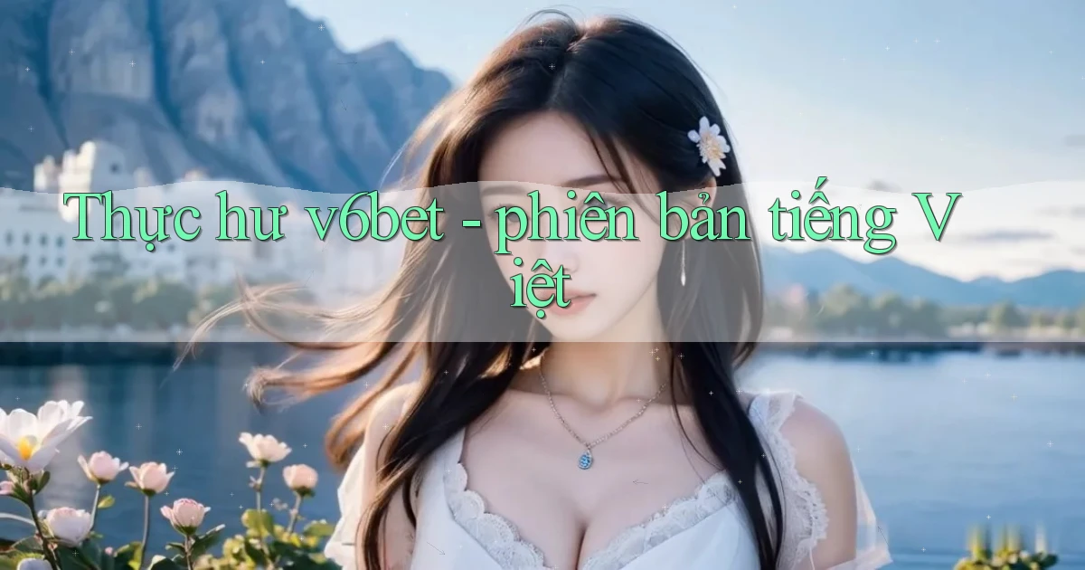 Thực hư v6bet   phiên bản tiếng Việt