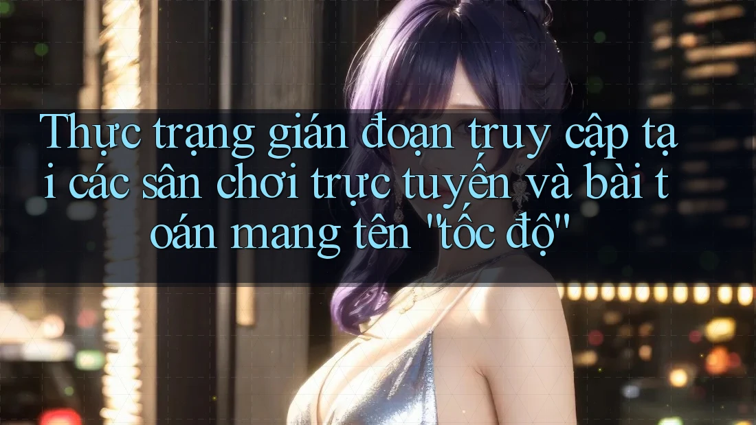 Thực trạng gián đoạn truy cập tại các sân chơi trực tuyến và bài toán mang tên “tốc độ” Thực trạng gián đoạn truy cập tại các sân chơi trực tuyến và bài toán mang tên “tốc độ”