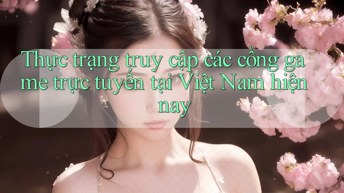 Thực trạng truy cập các cổng game trực tuyến tại Việt Nam hiện nay Thực trạng truy cập các cổng game trực tuyến tại Việt Nam hiện nay