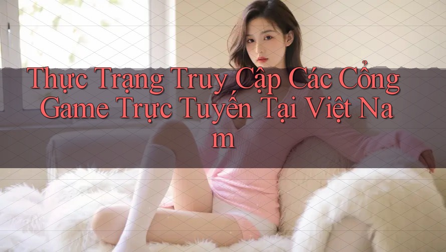 Thực Trạng Truy Cập Các Cổng Game Trực Tuyến Tại Việt Nam Thực Trạng Truy Cập Các Cổng Game Trực Tuyến Tại Việt Nam