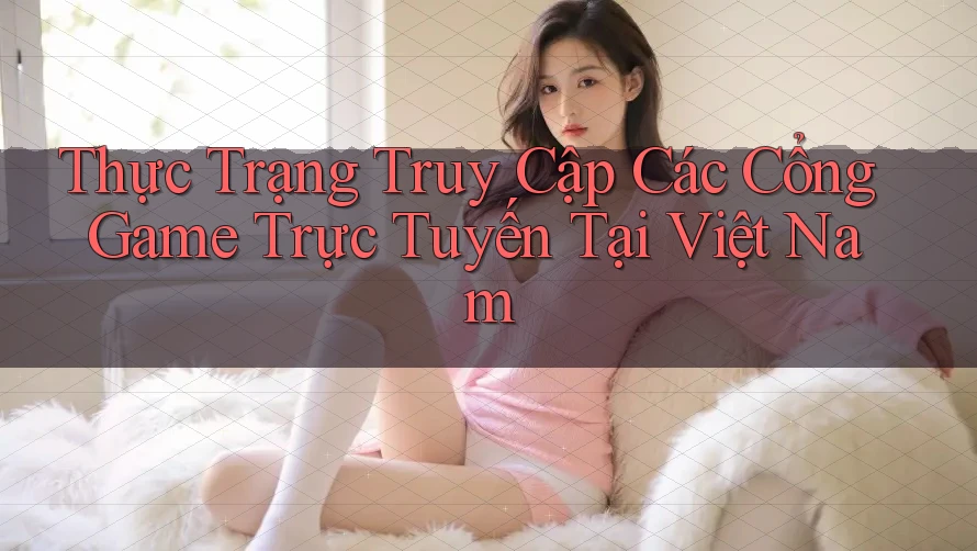 Thực Trạng Truy Cập Các Cổng Game Trực Tuyến Tại Việt Nam