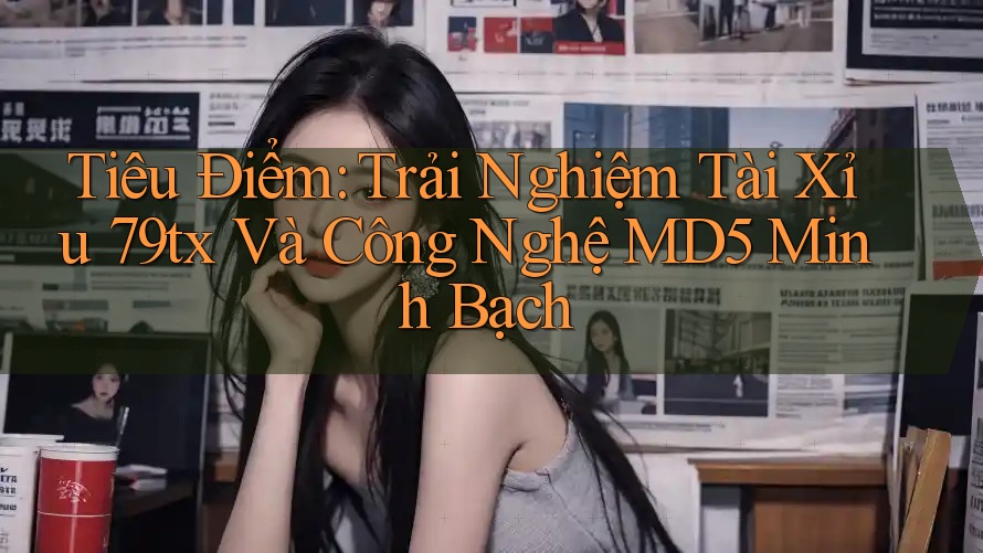 Tiêu Điểm: Trải Nghiệm Tài Xỉu 79tx Và Công Nghệ MD5 Minh Bạch