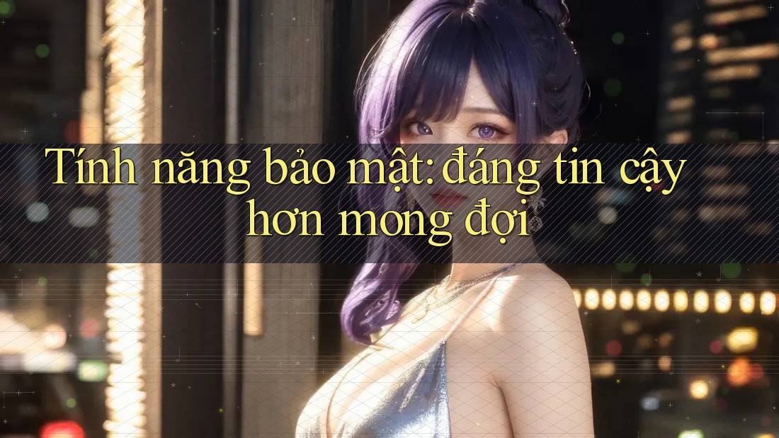 Tính năng bảo mật: đáng tin cậy hơn mong đợi Tính năng bảo mật: đáng tin cậy hơn mong đợi