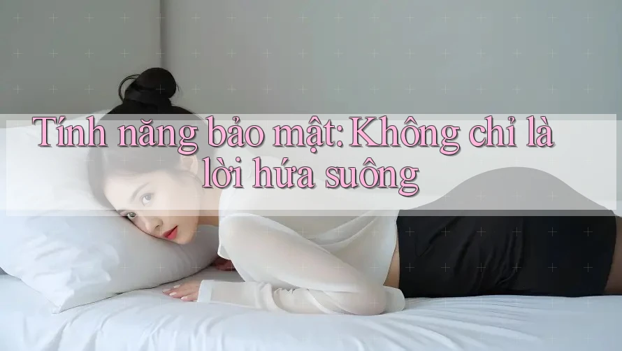 Tính năng bảo mật: Không chỉ là lời hứa suông