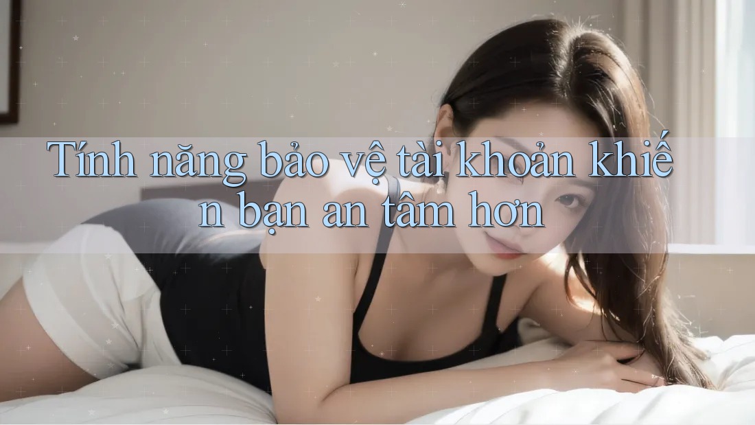Tính năng bảo vệ tài khoản khiến bạn an tâm hơn