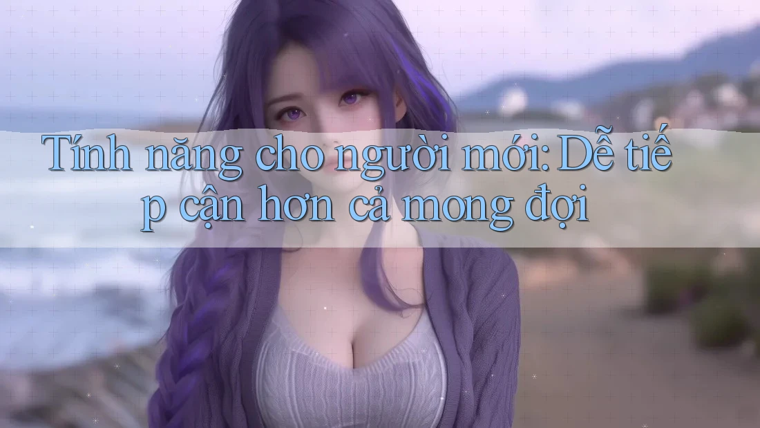 Tính năng cho người mới: Dễ tiếp cận hơn cả mong đợi Tính năng cho người mới: Dễ tiếp cận hơn cả mong đợi