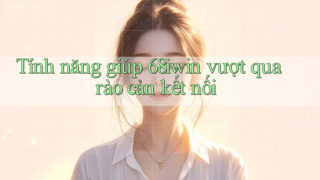 Tính năng giúp 68iwin vượt qua rào cản kết nối