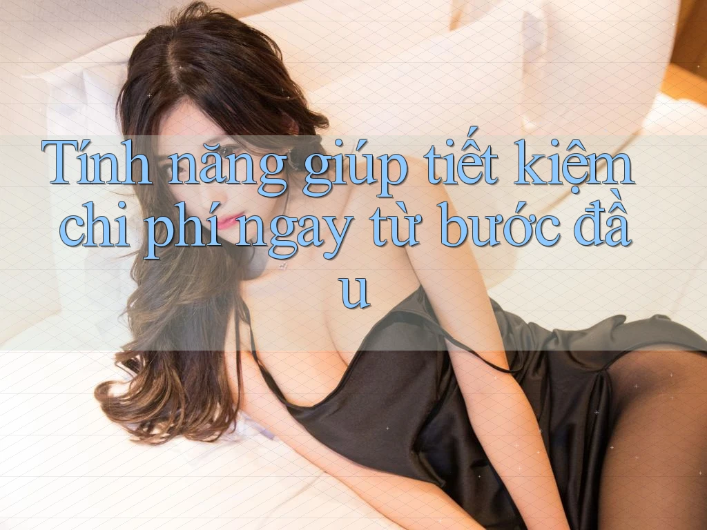 Tính năng giúp tiết kiệm chi phí ngay từ bước đầu Tính năng giúp tiết kiệm chi phí ngay từ bước đầu