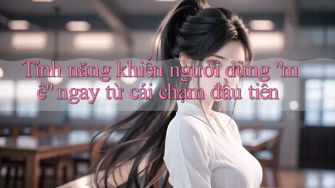 Tính năng khiến người dùng “mê” ngay từ cái chạm đầu tiên Tính năng khiến người dùng “mê” ngay từ cái chạm đầu tiên