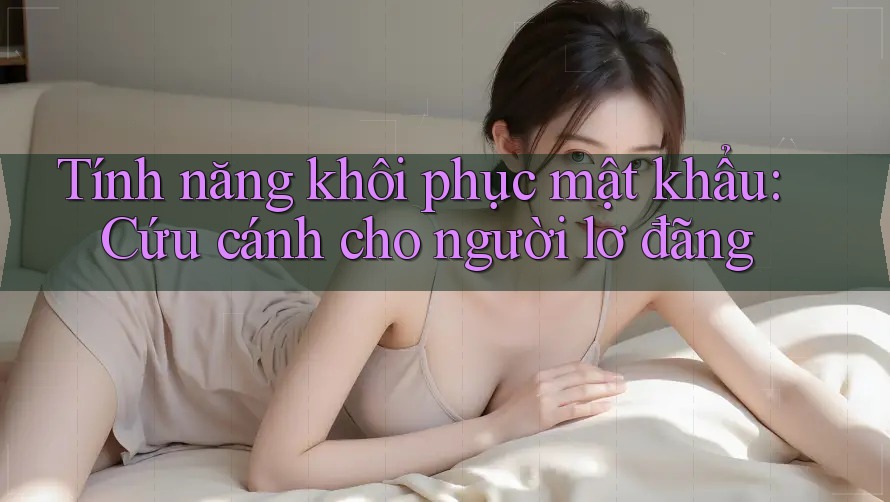 Tính năng khôi phục mật khẩu: Cứu cánh cho người lơ đãng Tính năng khôi phục mật khẩu: Cứu cánh cho người lơ đãng