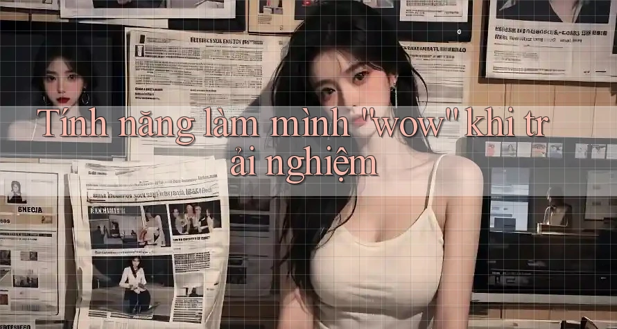 Tính năng làm mình “wow” khi trải nghiệm