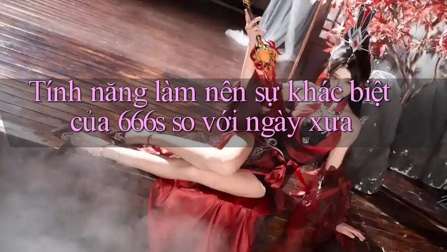 Tính năng làm nên sự khác biệt của 666s so với ngày xưa Tính năng làm nên sự khác biệt của 666s so với ngày xưa