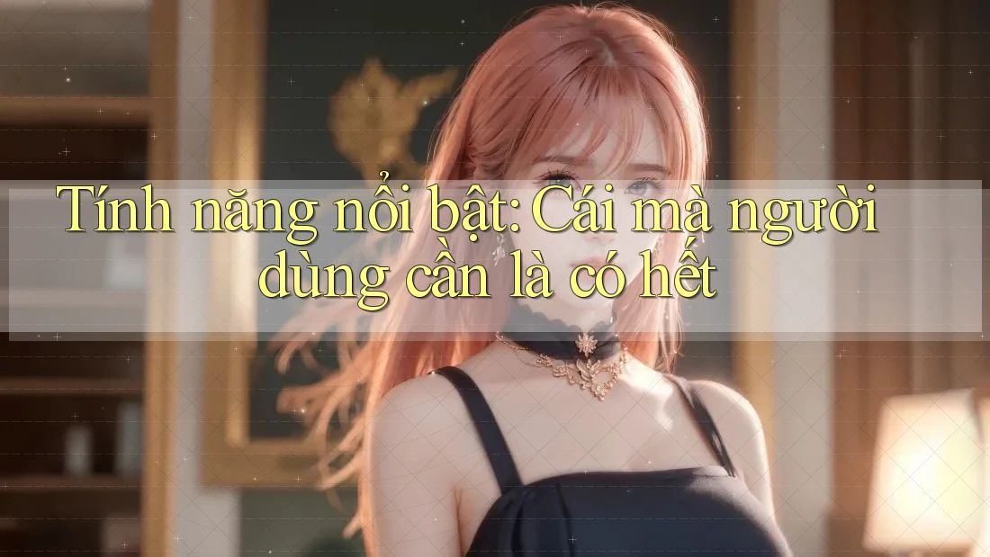 Tính năng nổi bật: Cái mà người dùng cần là có hết Tính năng nổi bật: Cái mà người dùng cần là có hết