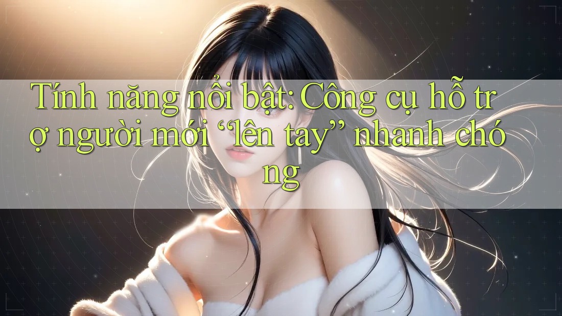 Tính năng nổi bật: Công cụ hỗ trợ người mới “lên tay” nhanh chóng