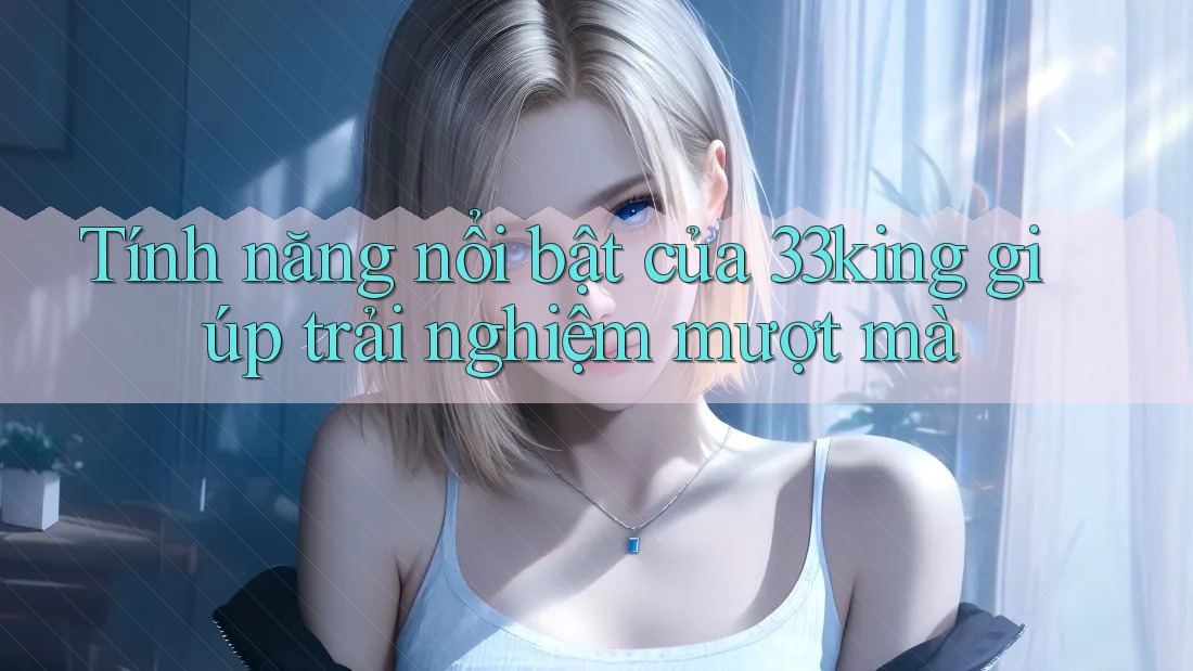 Tính năng nổi bật của 33king giúp trải nghiệm mượt mà