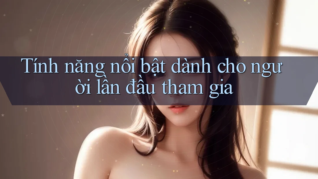 Tính năng nổi bật dành cho người lần đầu tham gia Tính năng nổi bật dành cho người lần đầu tham gia