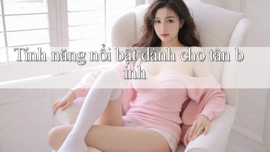 Tính năng nổi bật dành cho tân binh Tính năng nổi bật dành cho tân binh